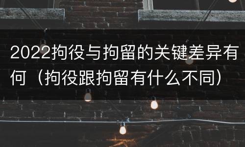 2022拘役与拘留的关键差异有何（拘役跟拘留有什么不同）