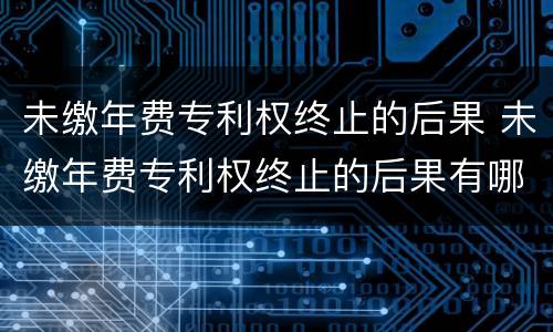 未缴年费专利权终止的后果 未缴年费专利权终止的后果有哪些