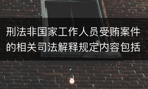 刑法非国家工作人员受贿案件的相关司法解释规定内容包括什么