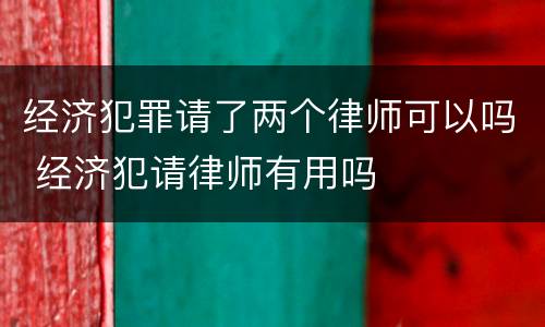 经济犯罪请了两个律师可以吗 经济犯请律师有用吗