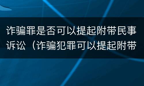 诈骗罪是否可以提起附带民事诉讼（诈骗犯罪可以提起附带民事诉讼吗）