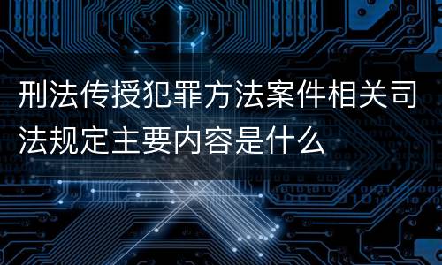 刑法传授犯罪方法案件相关司法规定主要内容是什么
