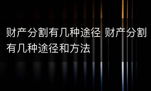 财产分割有几种途径 财产分割有几种途径和方法