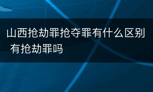 山西抢劫罪抢夺罪有什么区别 有抢劫罪吗