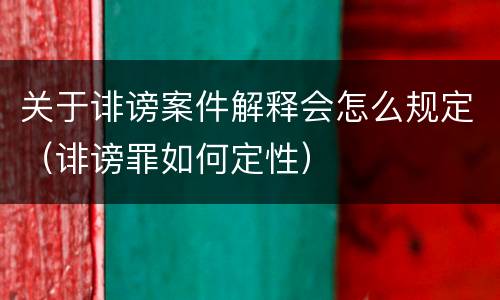 关于诽谤案件解释会怎么规定（诽谤罪如何定性）