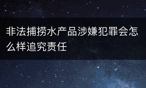 非法捕捞水产品涉嫌犯罪会怎么样追究责任