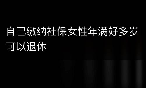 自己缴纳社保女性年满好多岁可以退休