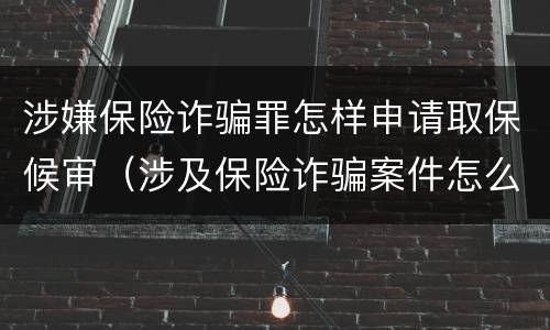 涉嫌保险诈骗罪怎样申请取保候审（涉及保险诈骗案件怎么受理）