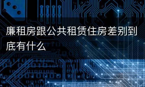 廉租房跟公共租赁住房差别到底有什么
