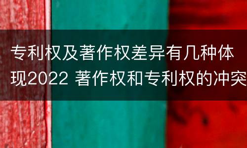 专利权及著作权差异有几种体现2022 著作权和专利权的冲突