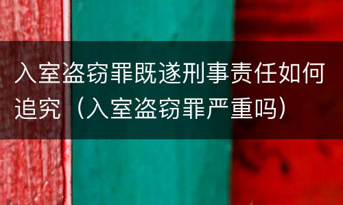 入室盗窃罪既遂刑事责任如何追究（入室盗窃罪严重吗）