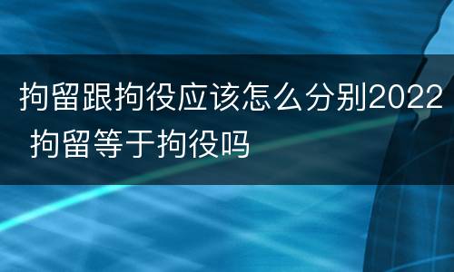 拘留跟拘役应该怎么分别2022 拘留等于拘役吗