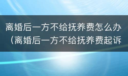 离婚后一方不给抚养费怎么办（离婚后一方不给抚养费起诉有用吗）