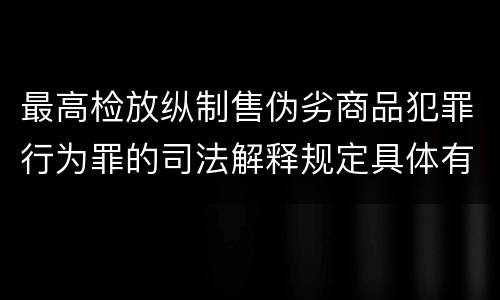 最高检放纵制售伪劣商品犯罪行为罪的司法解释规定具体有哪些