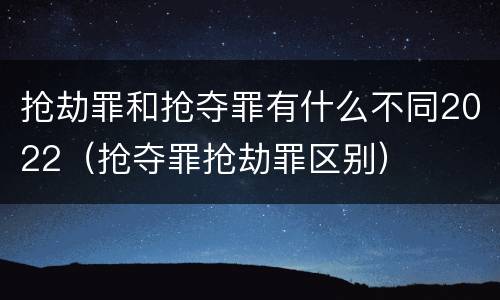抢劫罪和抢夺罪有什么不同2022（抢夺罪抢劫罪区别）