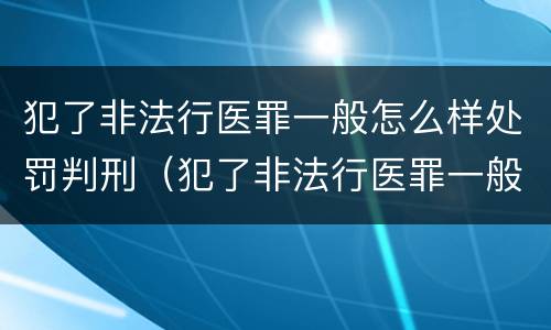 犯了非法行医罪一般怎么样处罚判刑（犯了非法行医罪一般怎么样处罚判刑多少年）