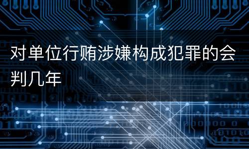 对单位行贿涉嫌构成犯罪的会判几年