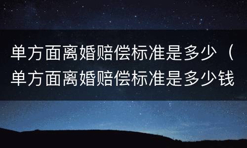 单方面离婚赔偿标准是多少（单方面离婚赔偿标准是多少钱）