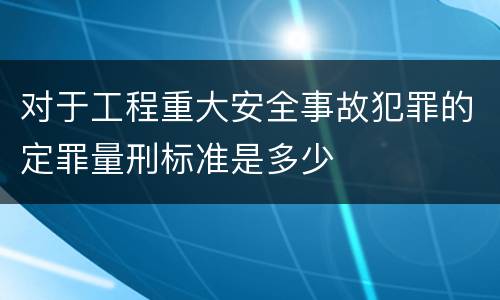 对于工程重大安全事故犯罪的定罪量刑标准是多少