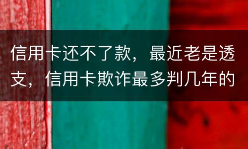 信用卡还不了款，最近老是透支，信用卡欺诈最多判几年的