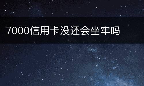 7000信用卡没还会坐牢吗