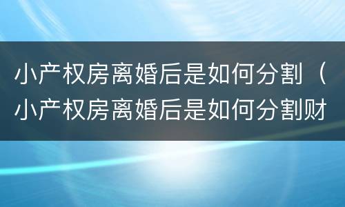 小产权房离婚后是如何分割（小产权房离婚后是如何分割财产的）