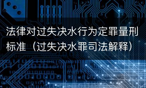 法律对过失决水行为定罪量刑标准（过失决水罪司法解释）