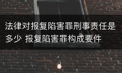 法律对报复陷害罪刑事责任是多少 报复陷害罪构成要件