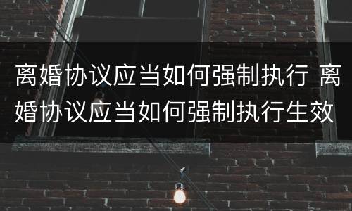 离婚协议应当如何强制执行 离婚协议应当如何强制执行生效