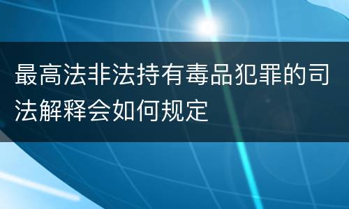 最高法非法持有毒品犯罪的司法解释会如何规定