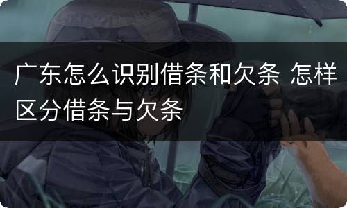 广东怎么识别借条和欠条 怎样区分借条与欠条
