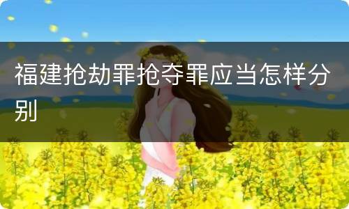 福建抢劫罪抢夺罪应当怎样分别
