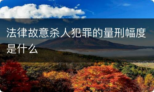 法律故意杀人犯罪的量刑幅度是什么