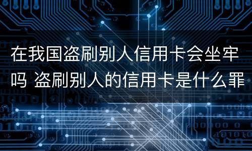 在我国盗刷别人信用卡会坐牢吗 盗刷别人的信用卡是什么罪
