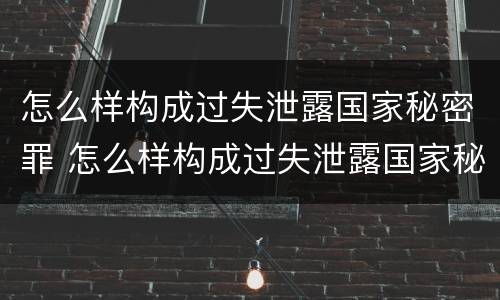 怎么样构成过失泄露国家秘密罪 怎么样构成过失泄露国家秘密罪名