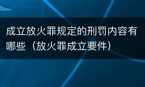 成立放火罪规定的刑罚内容有哪些（放火罪成立要件）