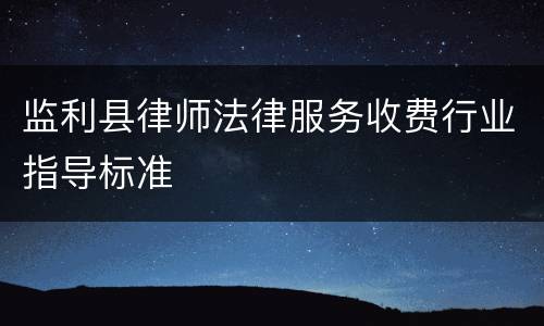 监利县律师法律服务收费行业指导标准