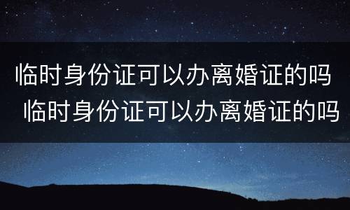 临时身份证可以办离婚证的吗 临时身份证可以办离婚证的吗要多少钱