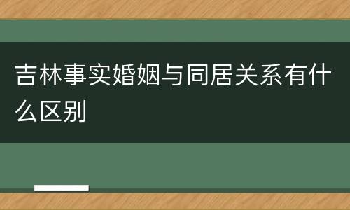 吉林事实婚姻与同居关系有什么区别