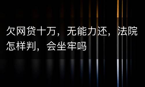 欠网贷十万，无能力还，法院怎样判，会坐牢吗