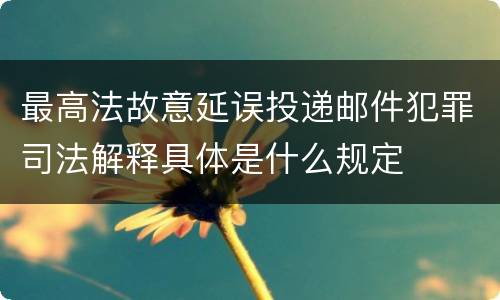 最高法故意延误投递邮件犯罪司法解释具体是什么规定