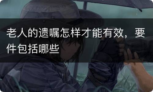 老人的遗嘱怎样才能有效，要件包括哪些