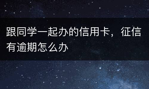 跟同学一起办的信用卡，征信有逾期怎么办