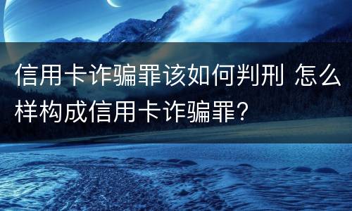 信用卡诈骗罪该如何判刑 怎么样构成信用卡诈骗罪?