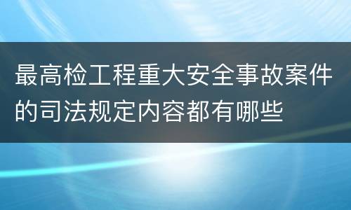 最高检工程重大安全事故案件的司法规定内容都有哪些