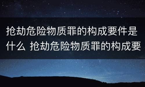 抢劫危险物质罪的构成要件是什么 抢劫危险物质罪的构成要件是什么呢