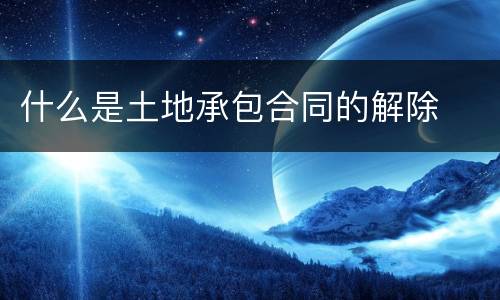 什么是土地承包合同的解除