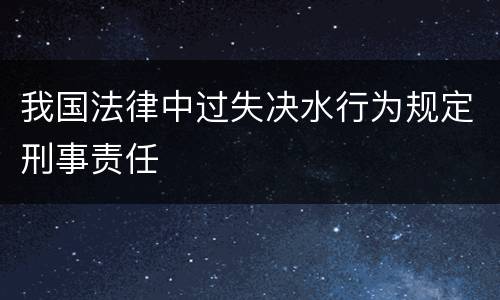 我国法律中过失决水行为规定刑事责任