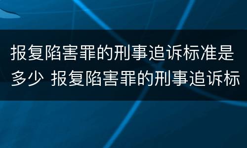 报复陷害罪的刑事追诉标准是多少 报复陷害罪的刑事追诉标准是多少条