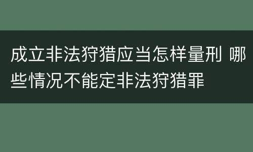 成立非法狩猎应当怎样量刑 哪些情况不能定非法狩猎罪